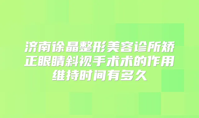 济南徐晶整形美容诊所矫正眼睛斜视手术术的作用维持时间有多久