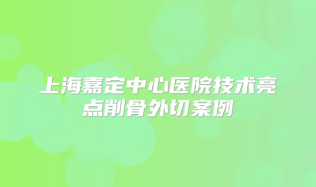 上海嘉定中心医院技术亮点削骨外切案例
