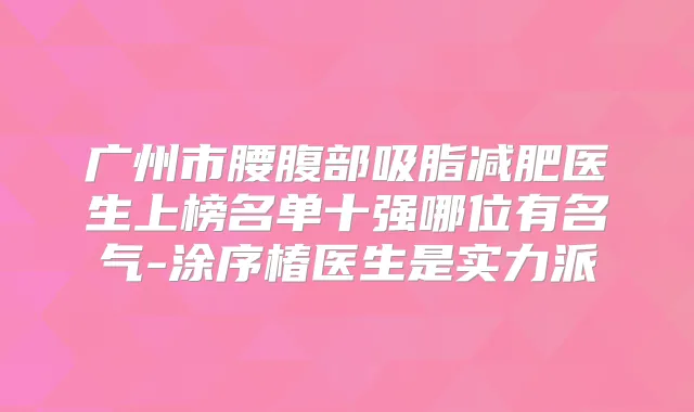 广州市腰腹部吸脂减肥医生上榜名单十强哪位有名气-涂序椿医生是实力派