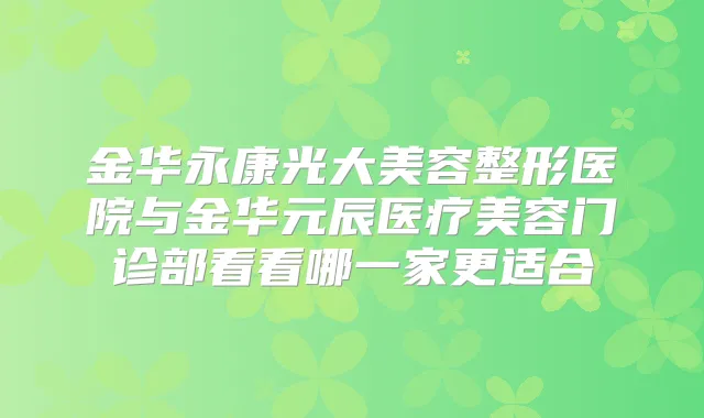 金华永康光大美容整形医院与金华元辰医疗美容门诊部看看哪一家更适合