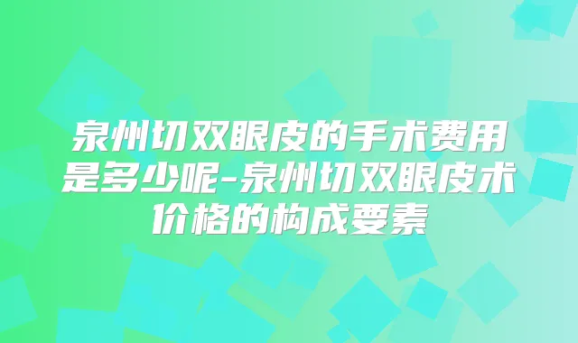 泉州切双眼皮的手术费用是多少呢-泉州切双眼皮术价格的构成要素