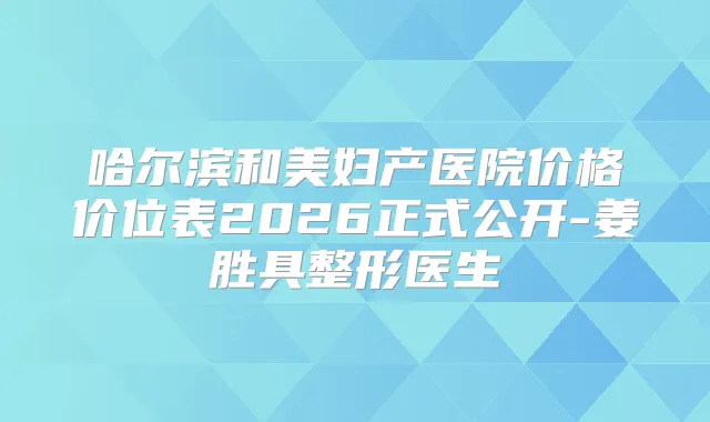 哈尔滨和美妇产医院价格价位表2026正式公开-姜胜具整形医生