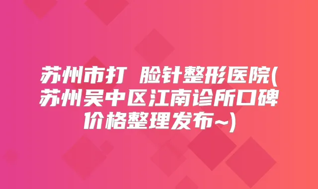 苏州市打廋脸针整形医院(苏州吴中区江南诊所口碑价格整理发布~)