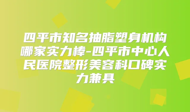 四平市知名抽脂塑身机构哪家实力棒-四平市中心人民医院整形美容科口碑实力兼具