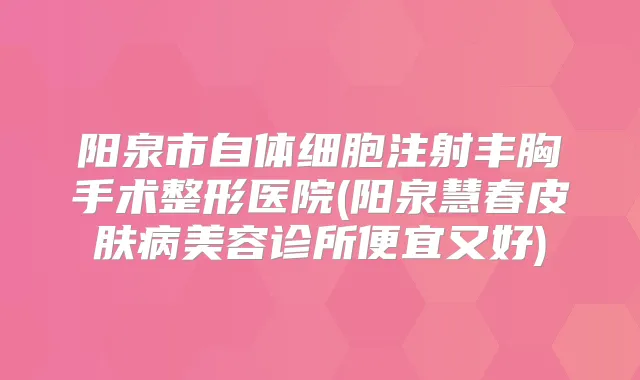 阳泉市自体细胞注射丰胸手术整形医院(阳泉慧春皮肤病美容诊所便宜又好)