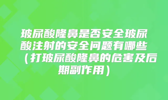 玻尿酸隆鼻是否安全玻尿酸注射的安全问题有哪些（打玻尿酸隆鼻的危害及后期副作用）