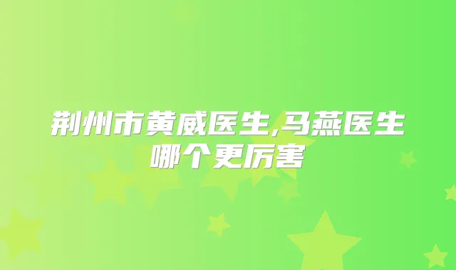 荆州市黄威医生,马燕医生哪个更厉害