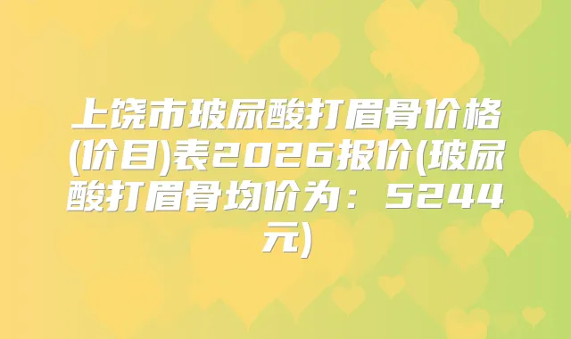 上饶市玻尿酸打眉骨价格(价目)表2026报价(玻尿酸打眉骨均价为:5244元)