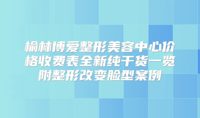 榆林博爱整形美容中心价格收费表全新纯干货一览附整形改变脸型案例