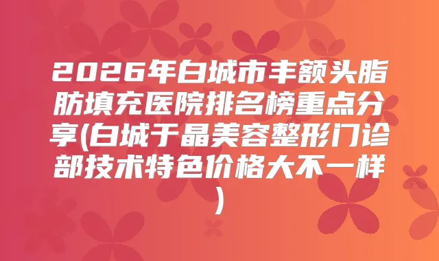 2026年白城市丰额头脂肪填充医院排名榜重点分享(白城于晶美容整形门诊部技术特色价格大不一样)