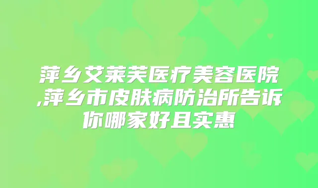 萍乡艾莱芙医疗美容医院,萍乡市皮肤病防治所告诉你哪家好且实惠