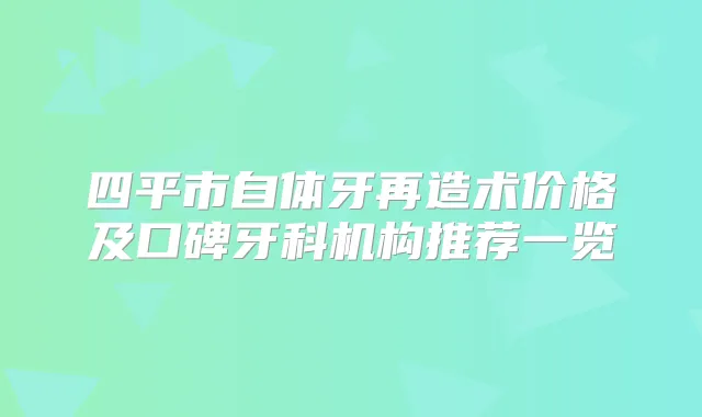 四平市自体牙再造术价格及口碑牙科机构推荐一览