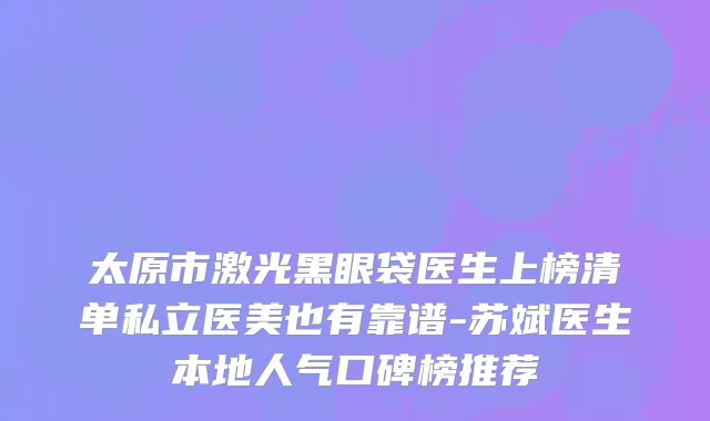 太原市激光黑眼袋医生上榜清单私立医美也有靠谱-苏斌医生本地人气口碑榜推荐