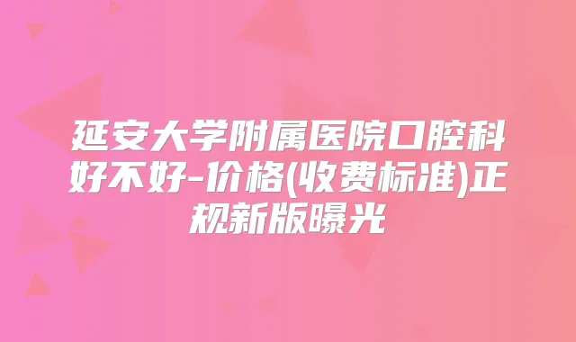 延安大学附属医院口腔科好不好-价格(收费标准)正规新版曝光