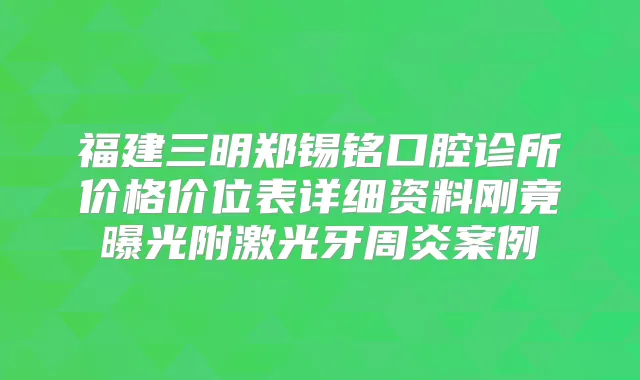 福建三明郑锡铭口腔诊所价格价位表详细资料刚竟曝光附激光牙周炎案例