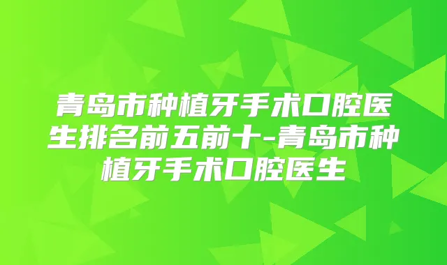 青岛市种植牙手术口腔医生排名前五前十-青岛市种植牙手术口腔医生