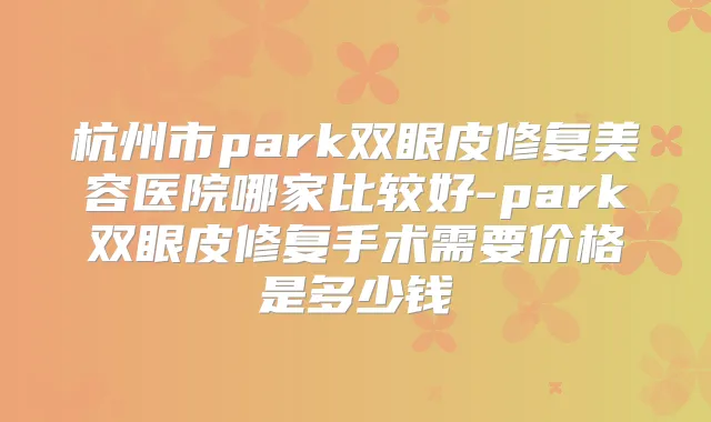 杭州市park双眼皮修复美容医院哪家比较好-park双眼皮修复手术需要价格是多少钱