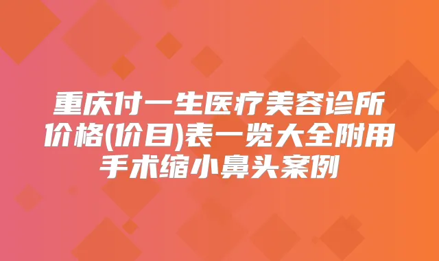 重庆付一生医疗美容诊所价格(价目)表一览大全附用手术缩小鼻头案例