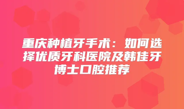 重庆种植牙手术：如何选择优质牙科医院及韩佳牙博士口腔推荐