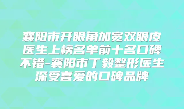 襄阳市开眼角加宽双眼皮医生上榜名单前十名口碑不错-襄阳市丁毅整形医生深受喜爱的口碑品牌