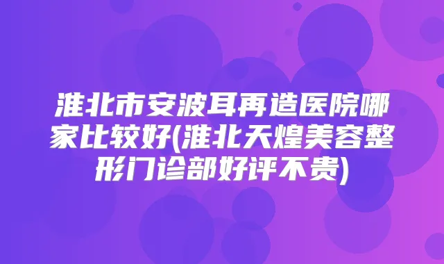 淮北市安波耳再造医院哪家比较好(淮北天煌美容整形门诊部好评不贵)