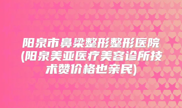 阳泉市鼻梁整形整形医院(阳泉美亚医疗美容诊所技术赞价格也亲民)
