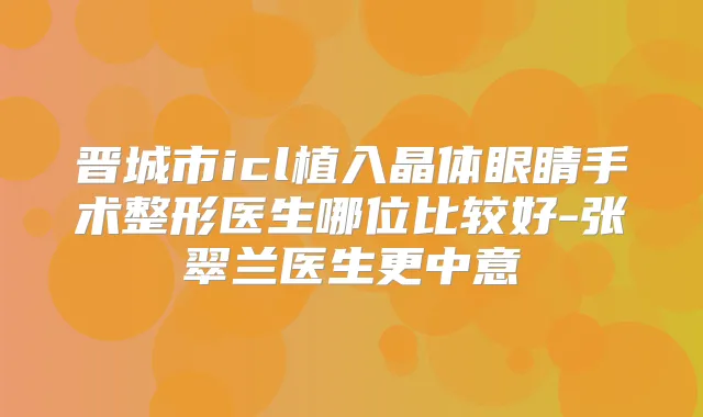 晋城市icl植入晶体眼睛手术整形医生哪位比较好-张翠兰医生更中意