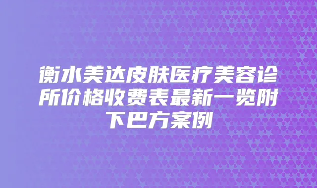 衡水美达皮肤医疗美容诊所价格收费表新一览附下巴方案例
