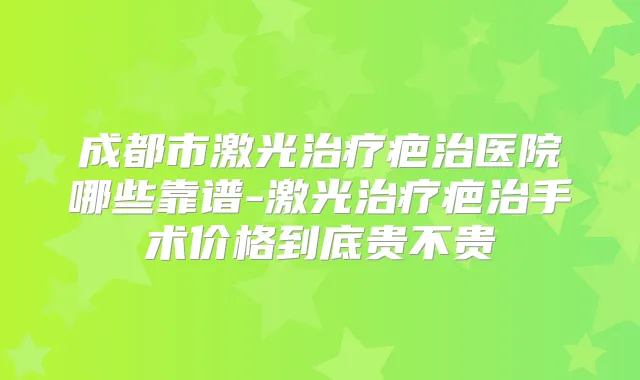 成都市激光疤治医院哪些靠谱-激光疤治手术价格到底贵不贵