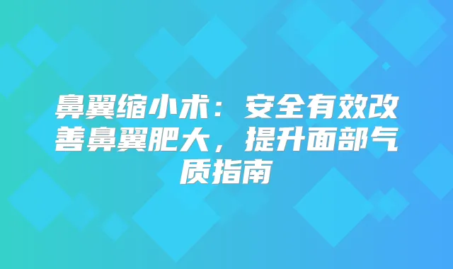 鼻翼缩小术:安全有效鼻翼肥大,提升面部气质指南