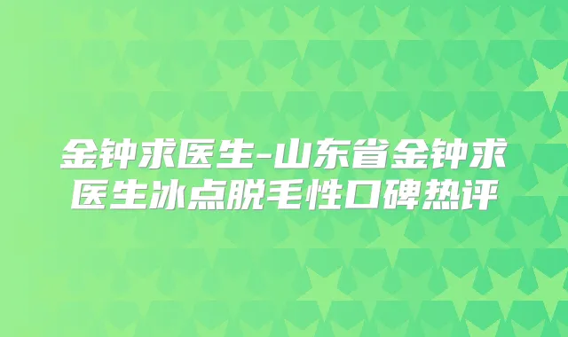 金钟求医生-山东省金钟求医生冰点脱毛性口碑热评