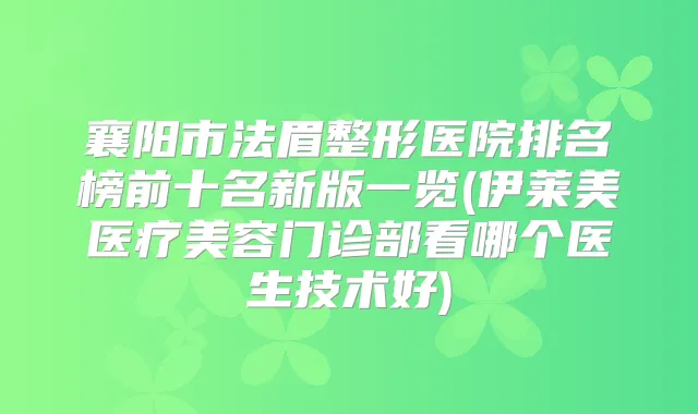 襄阳市法眉整形医院排名榜前十名新版一览(伊莱美医疗美容门诊部看哪个医生技术好)