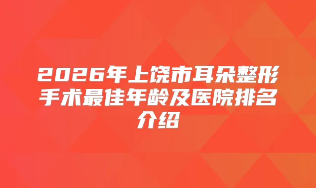 2026年上饶市耳朵整形手术佳年龄及医院排名介绍