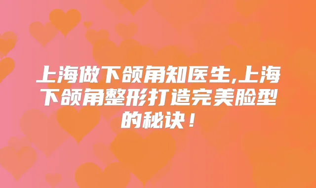 上海做下颌角知医生,上海下颌角整形打造脸型的秘诀！