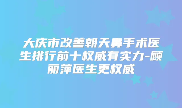 大庆市朝天鼻手术医生排行前十有实力-顾丽萍医生更