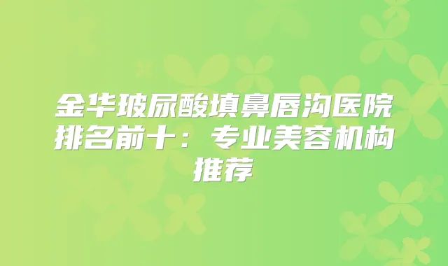 金华玻尿酸填鼻唇沟医院排名前十：专业美容机构推荐