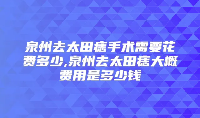 泉州去太田痣手术需要花费多少,泉州去太田痣大概费用是多少钱