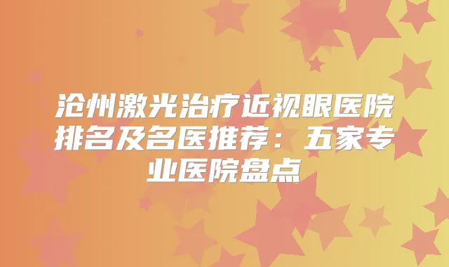 沧州激光近视眼医院排名及名医推荐:五家专业医院盘点