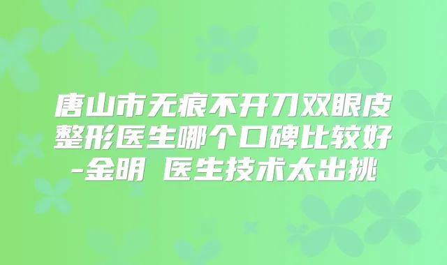 唐山市无痕不开刀双眼皮整形医生哪个口碑比较好-金明徹医生技术太出挑