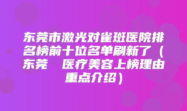 东莞市激光对雀斑医院排名榜前十位名单刷新了（东莞媄媄医疗美容上榜理由重点介绍）