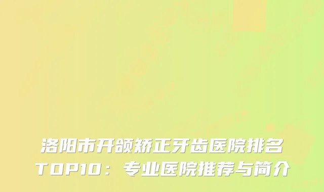 洛阳市开颌矫正牙齿医院排名TOP10：专业医院推荐与简介