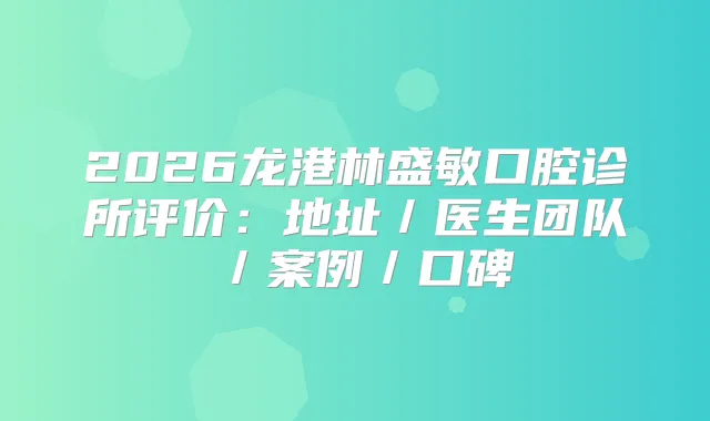 2026龙港林盛敏口腔诊所评价：地址／医生团队／案例／口碑