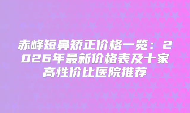 赤峰短鼻矫正价格一览：2026年新价格表及十家高性价比医院推荐