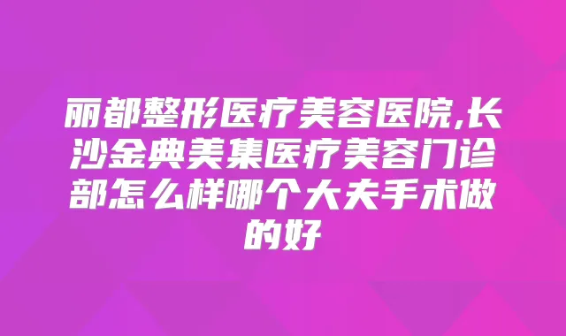 丽都整形医疗美容医院,长沙金典美集医疗美容门诊部怎么样哪个大夫手术做的好