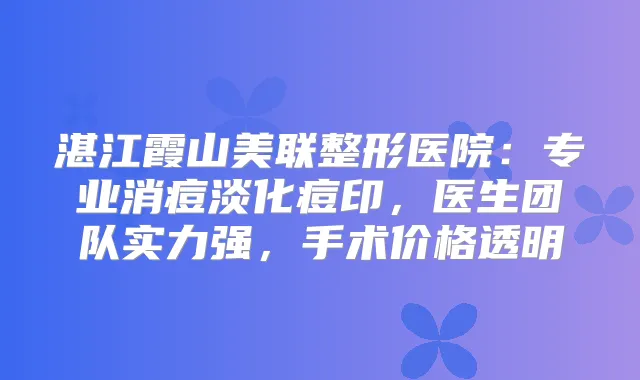 湛江霞山美联整形医院：专业消痘淡化痘印，医生团队实力强，手术价格透明