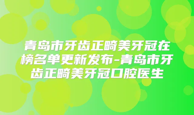 青岛市牙齿正畸美牙冠在榜名单更新发布-青岛市牙齿正畸美牙冠口腔医生