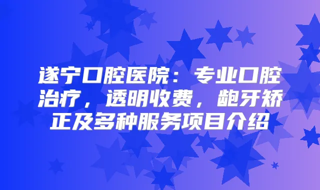 遂宁口腔医院：专业口腔，透明收费，龅牙矫正及多种服务项目介绍