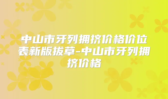 中山市牙列拥挤价格价位表新版拔草-中山市牙列拥挤价格