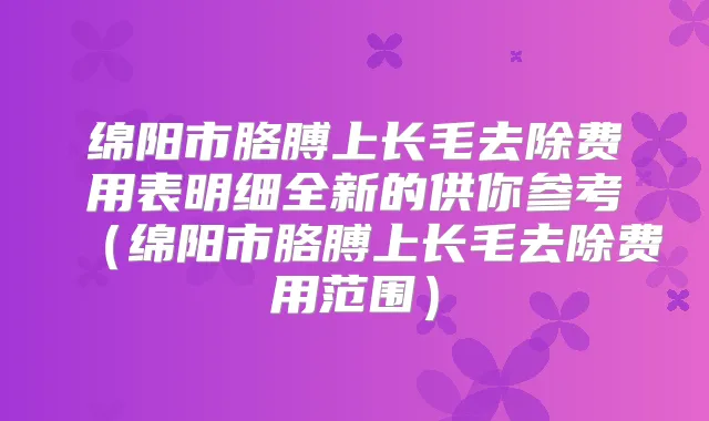 绵阳市胳膊上长毛去除费用表明细全新的供你参考（绵阳市胳膊上长毛去除费用范围）