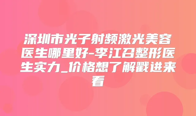 深圳市光子射频激光美容医生哪里好-李江召整形医生实力_价格想了解戳进来看